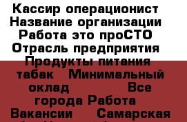 Кассир-операционист › Название организации ­ Работа-это проСТО › Отрасль предприятия ­ Продукты питания, табак › Минимальный оклад ­ 19 500 - Все города Работа » Вакансии   . Самарская обл.,Новокуйбышевск г.